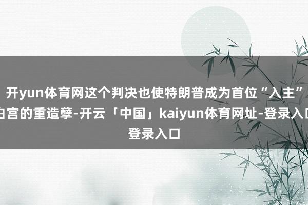 开yun体育网这个判决也使特朗普成为首位“入主”白宫的重造孽-开云「中国」kaiyun体育网址-登录入口
