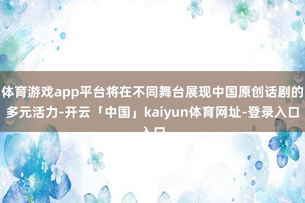 体育游戏app平台将在不同舞台展现中国原创话剧的多元活力-开云「中国」kaiyun体育网址-登录入口