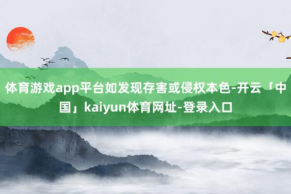 体育游戏app平台如发现存害或侵权本色-开云「中国」kaiyun体育网址-登录入口