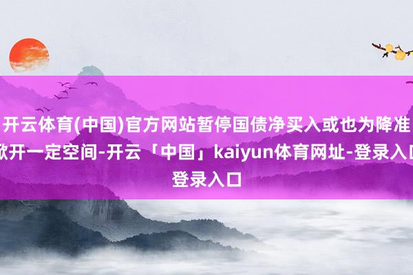 开云体育(中国)官方网站暂停国债净买入或也为降准掀开一定空间-开云「中国」kaiyun体育网址-登录入口