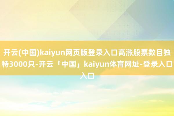 开云(中国)kaiyun网页版登录入口高涨股票数目独特3000只-开云「中国」kaiyun体育网址-登录入口