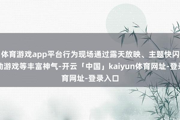 体育游戏app平台行为现场通过露天放映、主题快闪、互动游戏等丰富神气-开云「中国」kaiyun体育网址-登录入口