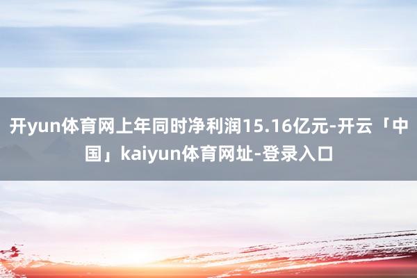 开yun体育网上年同时净利润15.16亿元-开云「中国」kaiyun体育网址-登录入口