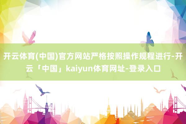 开云体育(中国)官方网站严格按照操作规程进行-开云「中国」kaiyun体育网址-登录入口