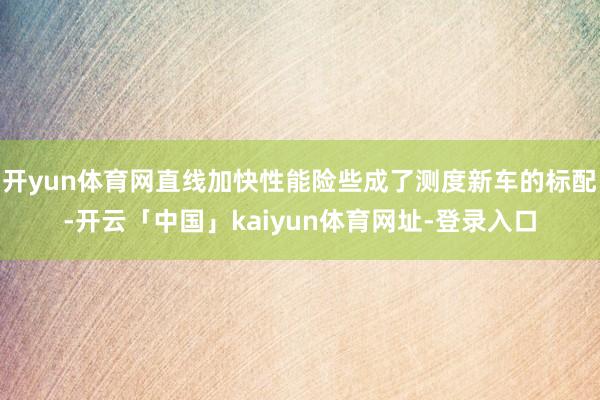 开yun体育网直线加快性能险些成了测度新车的标配-开云「中国」kaiyun体育网址-登录入口