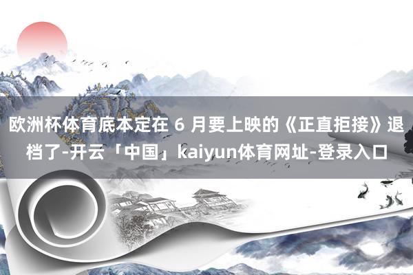 欧洲杯体育底本定在 6 月要上映的《正直拒接》退档了-开云「中国」kaiyun体育网址-登录入口