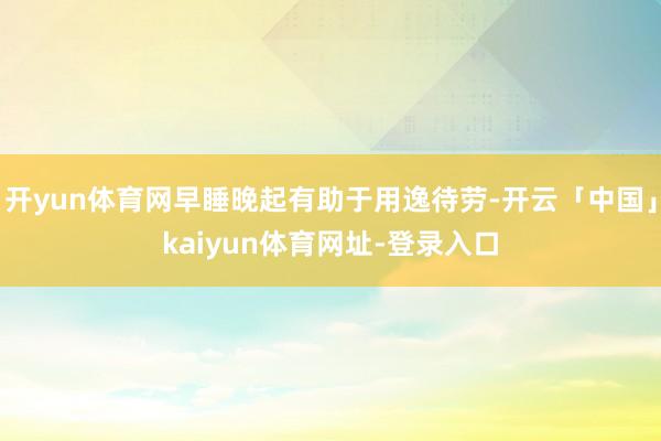 开yun体育网早睡晚起有助于用逸待劳-开云「中国」kaiyun体育网址-登录入口