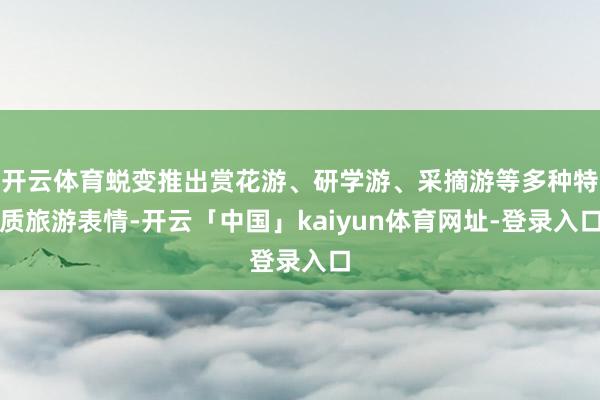 开云体育蜕变推出赏花游、研学游、采摘游等多种特质旅游表情-开云「中国」kaiyun体育网址-登录入口