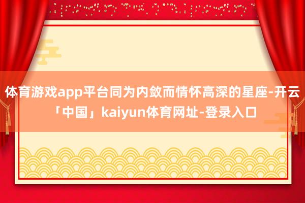 体育游戏app平台同为内敛而情怀高深的星座-开云「中国」kaiyun体育网址-登录入口