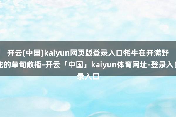 开云(中国)kaiyun网页版登录入口牦牛在开满野花的草甸散播-开云「中国」kaiyun体育网址-登录入口