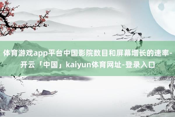 体育游戏app平台中国影院数目和屏幕增长的速率-开云「中国」kaiyun体育网址-登录入口
