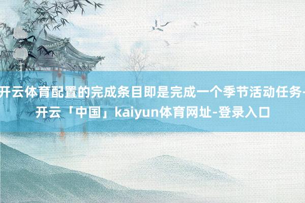 开云体育配置的完成条目即是完成一个季节活动任务-开云「中国」kaiyun体育网址-登录入口