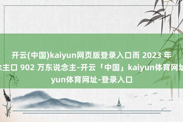 开云(中国)kaiyun网页版登录入口而 2023 年竖立东说念主口 902 万东说念主-开云「中国」kaiyun体育网址-登录入口