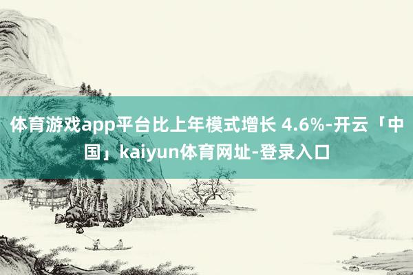体育游戏app平台比上年模式增长 4.6%-开云「中国」kaiyun体育网址-登录入口