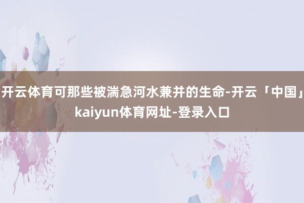 开云体育可那些被湍急河水兼并的生命-开云「中国」kaiyun体育网址-登录入口