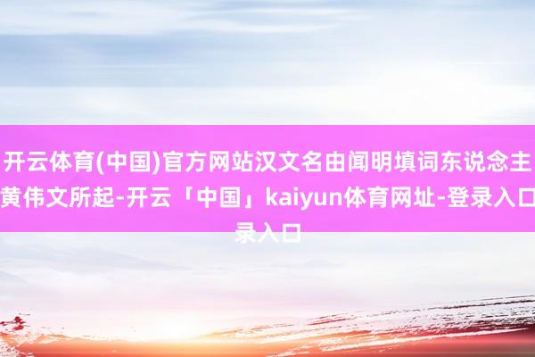 开云体育(中国)官方网站汉文名由闻明填词东说念主黄伟文所起-开云「中国」kaiyun体育网址-登录入口