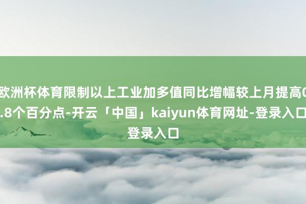 欧洲杯体育限制以上工业加多值同比增幅较上月提高0.8个百分点-开云「中国」kaiyun体育网址-登录入口