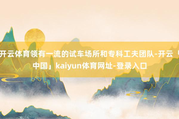 开云体育领有一流的试车场所和专科工夫团队-开云「中国」kaiyun体育网址-登录入口