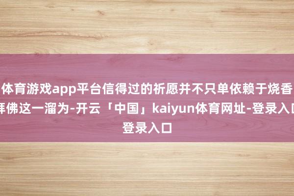 体育游戏app平台信得过的祈愿并不只单依赖于烧香拜佛这一溜为-开云「中国」kaiyun体育网址-登录入口
