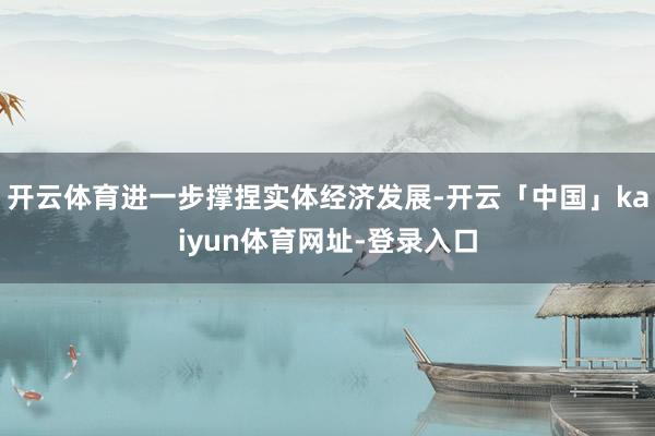 开云体育进一步撑捏实体经济发展-开云「中国」kaiyun体育网址-登录入口