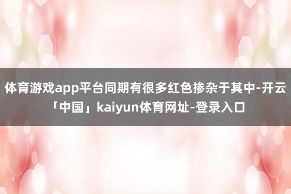 体育游戏app平台同期有很多红色掺杂于其中-开云「中国」kaiyun体育网址-登录入口