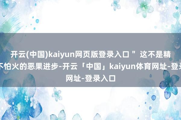 开云(中国)kaiyun网页版登录入口＂ 这不是精真金不怕火的恶果进步-开云「中国」kaiyun体育网址-登录入口