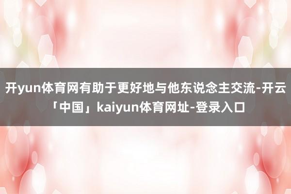开yun体育网有助于更好地与他东说念主交流-开云「中国」kaiyun体育网址-登录入口