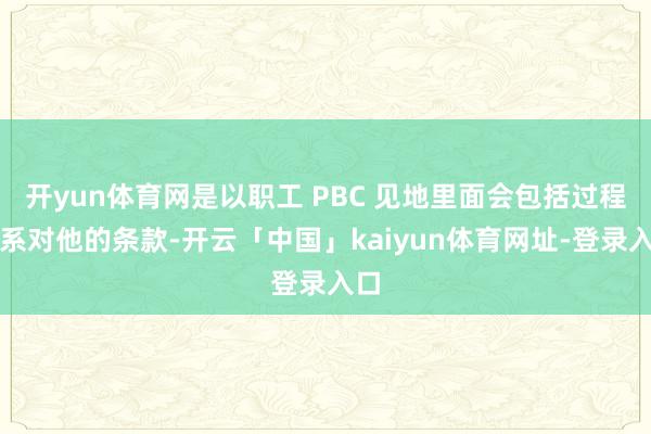 开yun体育网是以职工 PBC 见地里面会包括过程体系对他的条款-开云「中国」kaiyun体育网址-登录入口