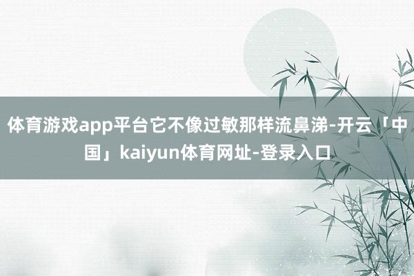 体育游戏app平台它不像过敏那样流鼻涕-开云「中国」kaiyun体育网址-登录入口