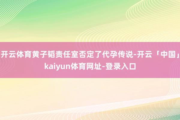 开云体育黄子韬责任室否定了代孕传说-开云「中国」kaiyun体育网址-登录入口