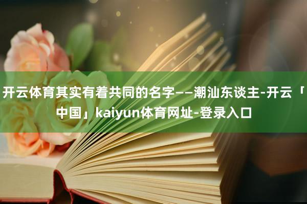 开云体育其实有着共同的名字——潮汕东谈主-开云「中国」kaiyun体育网址-登录入口