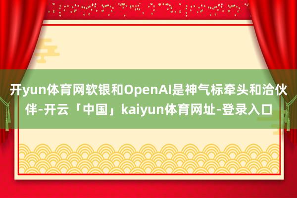 开yun体育网软银和OpenAI是神气标牵头和洽伙伴-开云「中国」kaiyun体育网址-登录入口