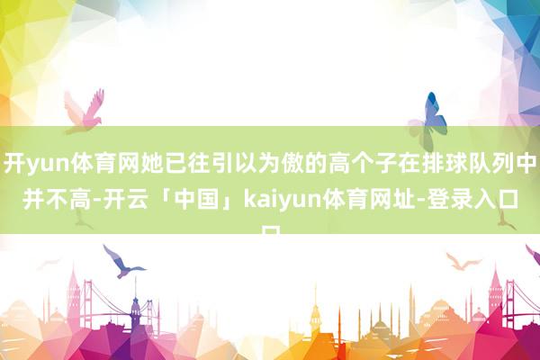 开yun体育网她已往引以为傲的高个子在排球队列中并不高-开云「中国」kaiyun体育网址-登录入口