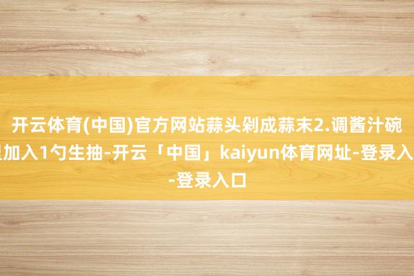 开云体育(中国)官方网站蒜头剁成蒜末2.调酱汁碗里加入1勺生抽-开云「中国」kaiyun体育网址-登录入口
