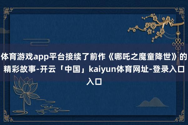 体育游戏app平台接续了前作《哪吒之魔童降世》的精彩故事-开云「中国」kaiyun体育网址-登录入口