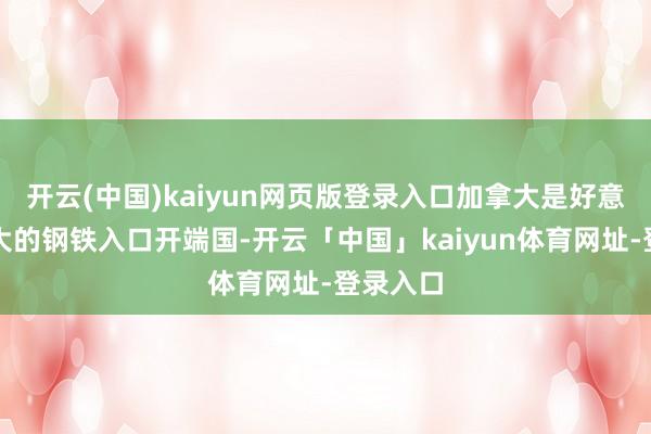 开云(中国)kaiyun网页版登录入口加拿大是好意思国最大的钢铁入口开端国-开云「中国」kaiyun体育网址-登录入口