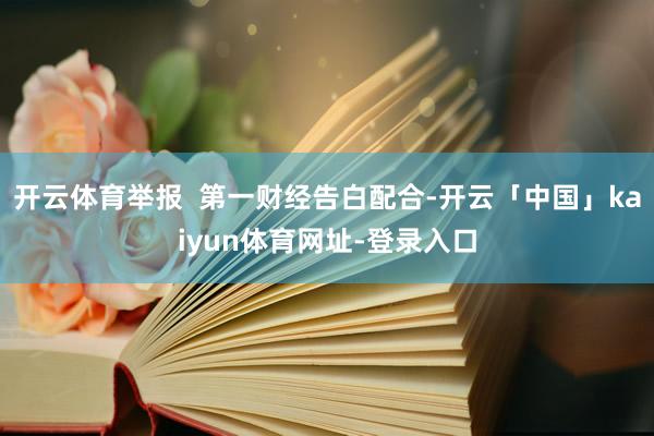 开云体育举报  第一财经告白配合-开云「中国」kaiyun体育网址-登录入口