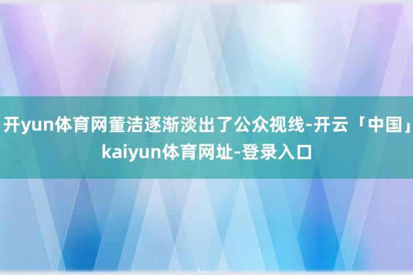 开yun体育网董洁逐渐淡出了公众视线-开云「中国」kaiyun体育网址-登录入口