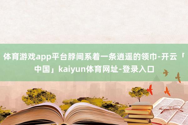 体育游戏app平台脖间系着一条逍遥的领巾-开云「中国」kaiyun体育网址-登录入口