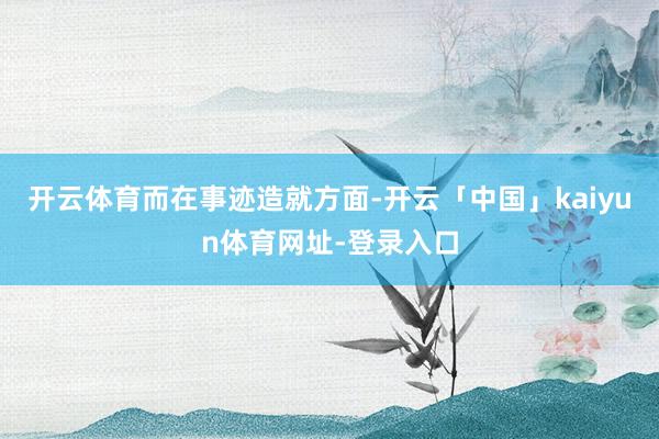 开云体育　　而在事迹造就方面-开云「中国」kaiyun体育网址-登录入口
