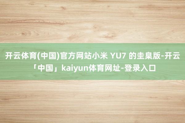 开云体育(中国)官方网站小米 YU7 的圭臬版-开云「中国」kaiyun体育网址-登录入口