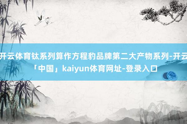 开云体育钛系列算作方程豹品牌第二大产物系列-开云「中国」kaiyun体育网址-登录入口