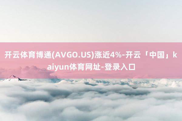 开云体育博通(AVGO.US)涨近4%-开云「中国」kaiyun体育网址-登录入口