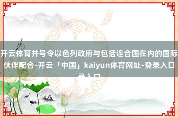 开云体育并号令以色列政府与包括连合国在内的国际伙伴配合-开云「中国」kaiyun体育网址-登录入口