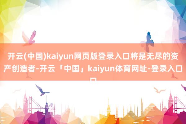 开云(中国)kaiyun网页版登录入口将是无尽的资产创造者-开云「中国」kaiyun体育网址-登录入口