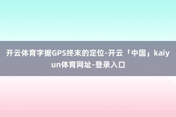 开云体育字据GPS终末的定位-开云「中国」kaiyun体育网址-登录入口