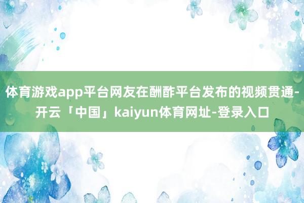 体育游戏app平台网友在酬酢平台发布的视频贯通-开云「中国」kaiyun体育网址-登录入口