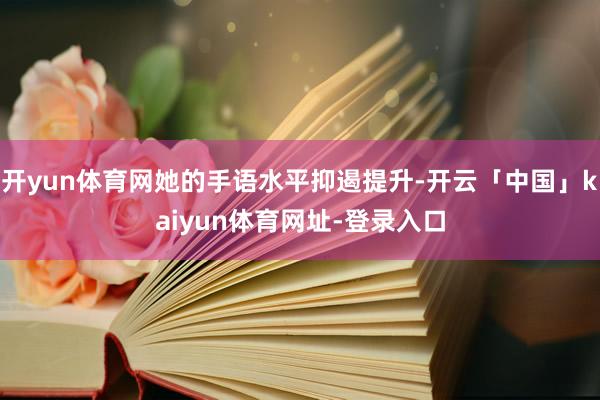 开yun体育网她的手语水平抑遏提升-开云「中国」kaiyun体育网址-登录入口