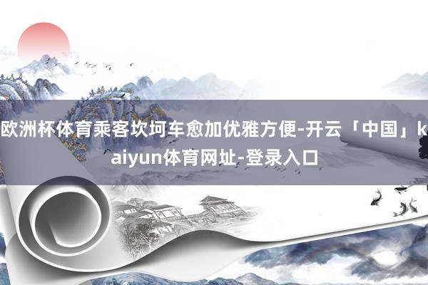 欧洲杯体育乘客坎坷车愈加优雅方便-开云「中国」kaiyun体育网址-登录入口