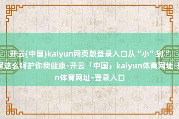 开云(中国)kaiyun网页版登录入口从“小”到“老” 医保这么呵护你我健康-开云「中国」kaiyun体育网址-登录入口